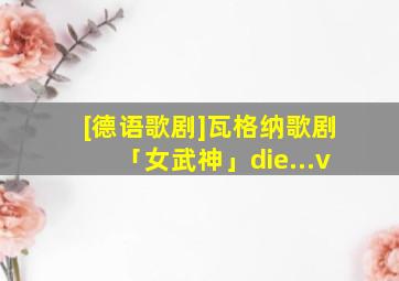 [德语歌剧]瓦格纳歌剧「女武神」die...v